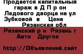 Продается капитальный гараж в Д-П р-он Ледового дворца на ул.Зубковой 4в  › Цена ­ 330 000 - Рязанская обл., Рязанский р-н, Рязань г. Авто » Другое   